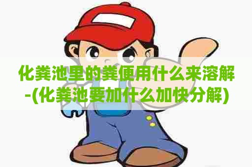 化粪池里的粪便用什么来溶解-(化粪池要加什么加快分解) 化粪池里的粪便用什么来溶解-(化粪池要加什么加快分解)