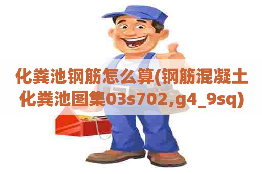 化粪池钢筋怎么算(钢筋混凝土化粪池图集03s702,g4_9sq) 化粪池钢筋怎么算(钢筋混凝土化粪池图集03s702,g4_9sq)