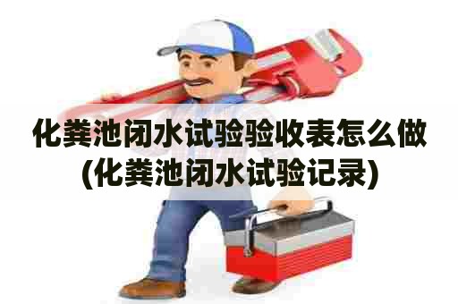 化粪池闭水试验验收表怎么做(化粪池闭水试验记录)