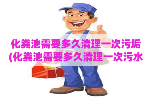 化粪池需要多久清理一次污垢(化粪池需要多久清理一次污水)