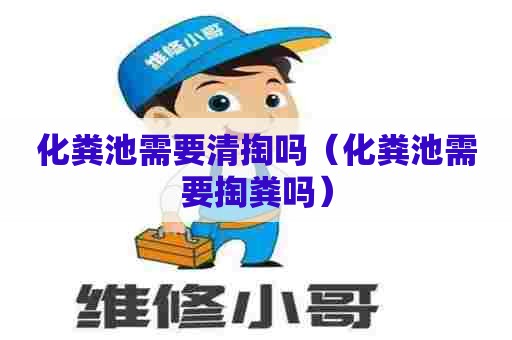 化粪池需要清掏吗（化粪池需要掏粪吗）