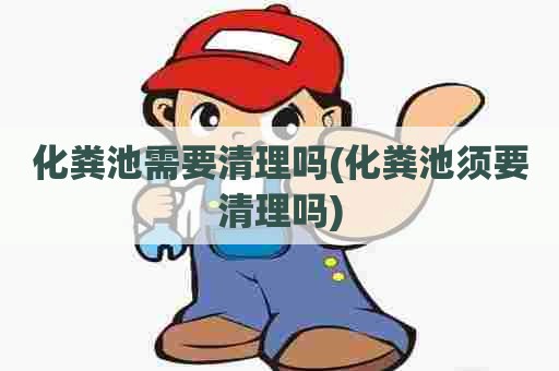 化粪池需要清理吗(化粪池须要清理吗) 化粪池需要清理吗(化粪池须要清理吗)