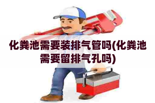 化粪池需要装排气管吗(化粪池需要留排气孔吗)