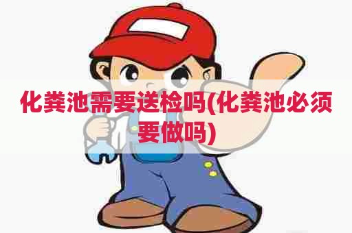 化粪池需要送检吗(化粪池必须要做吗) 化粪池需要送检吗(化粪池必须要做吗)