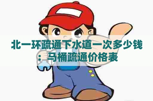 北一环疏通下水道一次多少钱:马桶疏通价格表 北一环疏通下水道一次多少钱:马桶疏通价格表