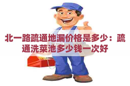 北一路疏通地漏价格是多少：疏通洗菜池多少钱一次好