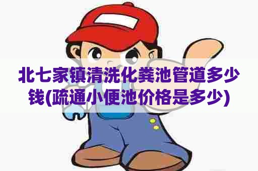 北七家镇清洗化粪池管道多少钱(疏通小便池价格是多少) 北七家镇清洗化粪池管道多少钱(疏通小便池价格是多少)