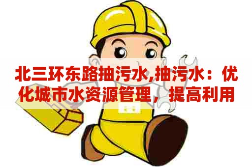北三环东路抽污水,抽污水:优化城市水资源管理,提高利用效率 北三环东路抽污水,抽污水:优化城市水资源管理,提高利用效率