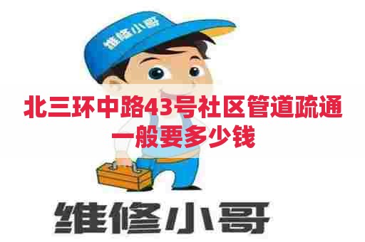 北三环中路43号社区管道疏通一般要多少钱 北三环中路43号社区管道疏通一般要多少钱
