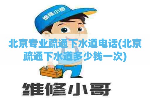 北京专业疏通下水道电话(北京疏通下水道多少钱一次)