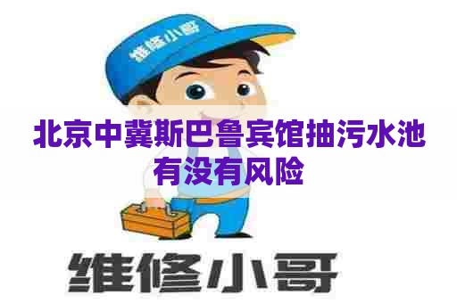 北京中冀斯巴鲁宾馆抽污水池有没有风险