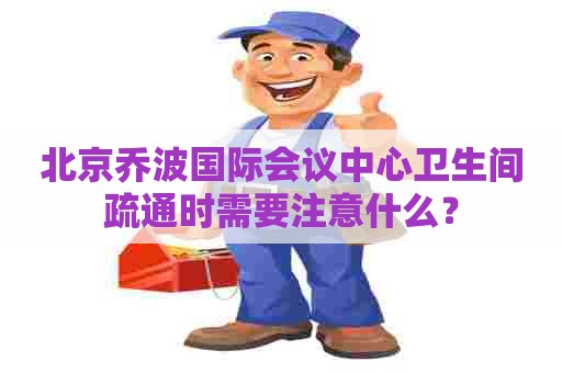 北京乔波国际会议中心卫生间疏通时需要注意什么？