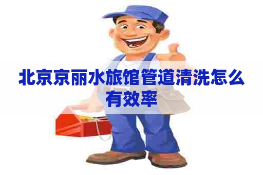 北京京丽水旅馆管道清洗怎么有效率