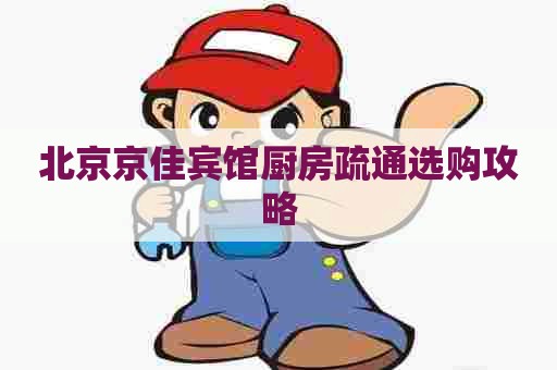 北京京佳宾馆厨房疏通选购攻略