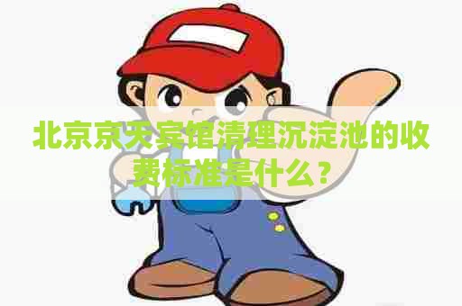 北京京天宾馆清理沉淀池的收费标准是什么？