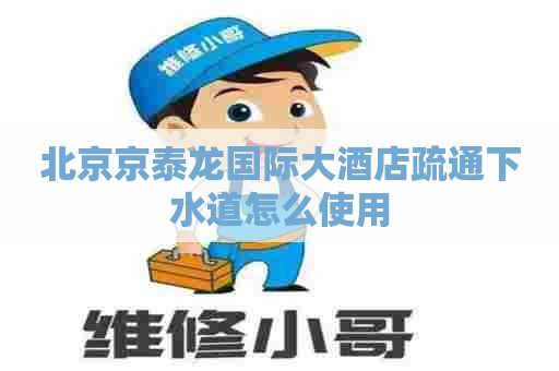 北京京泰龙国际大酒店疏通下水道怎么使用 北京京泰龙国际大酒店疏通下水道怎么使用