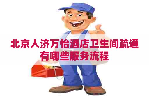 北京人济万怡酒店卫生间疏通有哪些服务流程