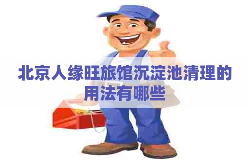 北京人缘旺旅馆沉淀池清理的用法有哪些