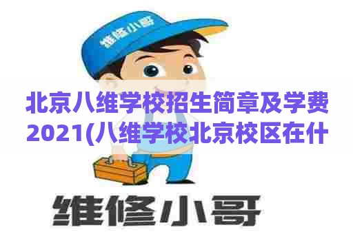 北京八维学校招生简章及学费2021(八维学校北京校区在什么位置) 北京八维学校招生简章及学费2021(八维学校北京校区在什么位置)