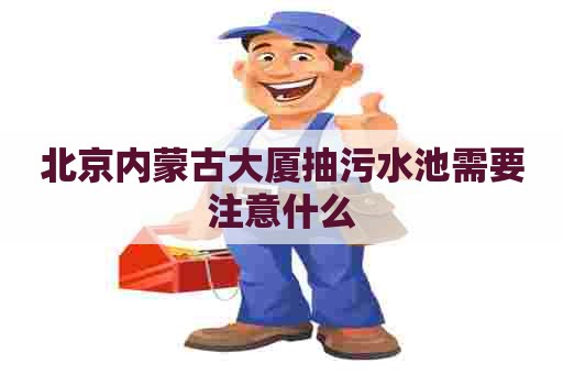北京内蒙古大厦抽污水池需要注意什么