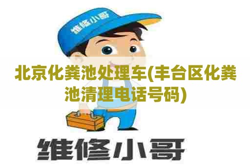 北京化粪池处理车(丰台区化粪池清理电话号码)