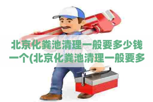 北京化粪池清理一般要多少钱一个(北京化粪池清理一般要多少钱一平方)