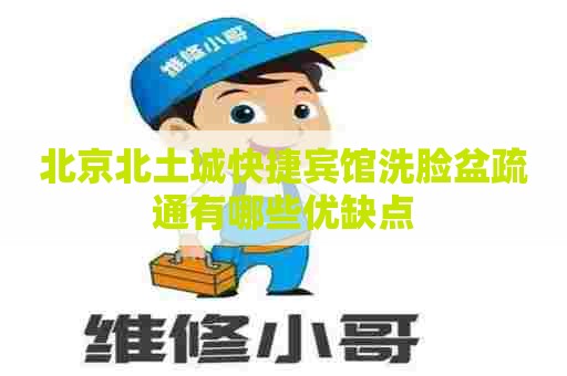 北京北土城快捷宾馆洗脸盆疏通有哪些优缺点 北京北土城快捷宾馆洗脸盆疏通有哪些优缺点