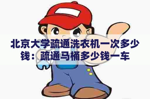 北京大学疏通洗衣机一次多少钱:疏通马桶多少钱一车 北京大学疏通洗衣机一次多少钱:疏通马桶多少钱一车