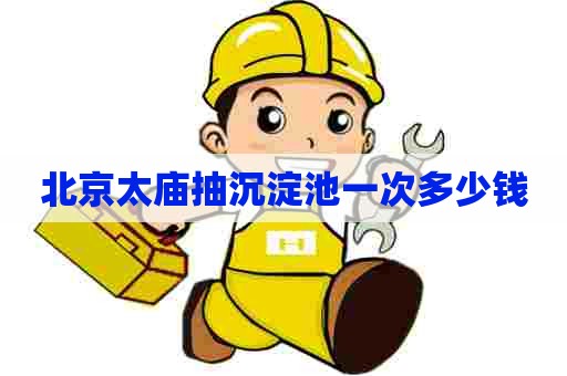 北京太庙抽沉淀池一次多少钱 北京太庙抽沉淀池一次多少钱
