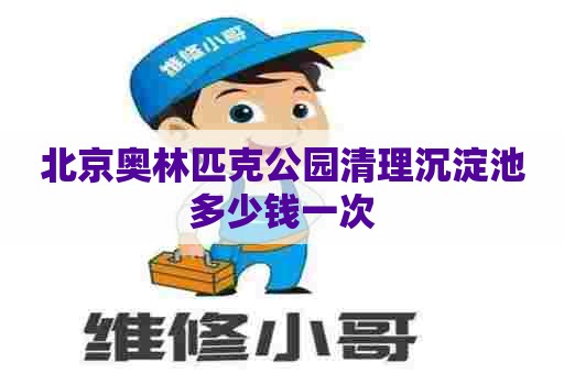 北京奥林匹克公园清理沉淀池多少钱一次 北京奥林匹克公园清理沉淀池多少钱一次