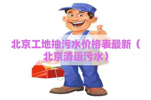 北京工地抽污水价格表最新（北京清运污水）