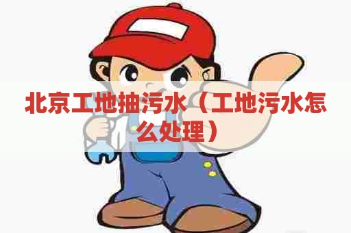 北京工地抽污水（工地污水怎么处理）