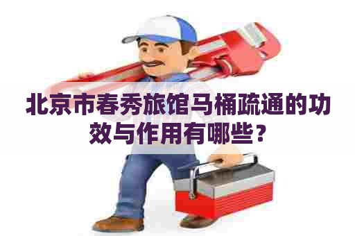 北京市春秀旅馆马桶疏通的功效与作用有哪些？