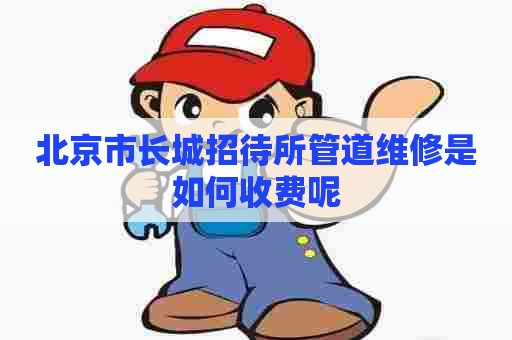 北京市长城招待所管道维修是如何收费呢