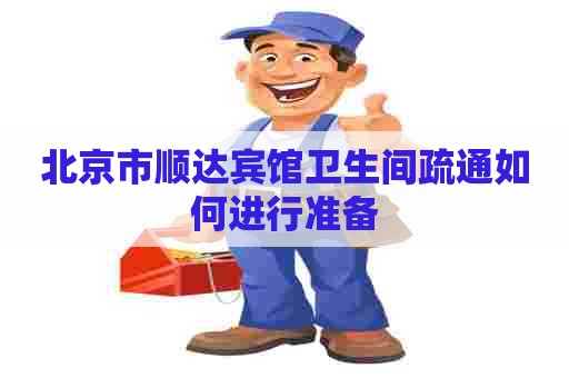 北京市顺达宾馆卫生间疏通如何进行准备