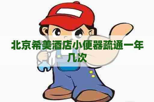 北京希美酒店小便器疏通一年几次