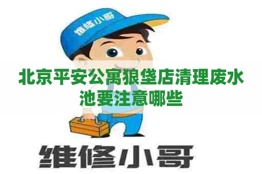 北京平安公寓狼垡店清理废水池要注意哪些