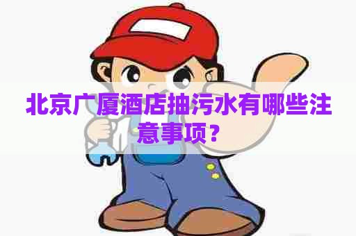 北京广厦酒店抽污水有哪些注意事项？