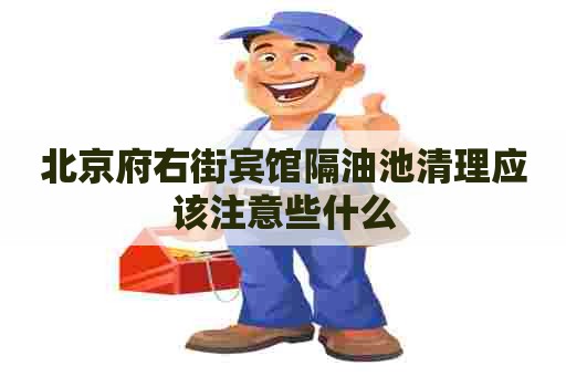 北京府右街宾馆隔油池清理应该注意些什么 北京府右街宾馆隔油池清理应该注意些什么