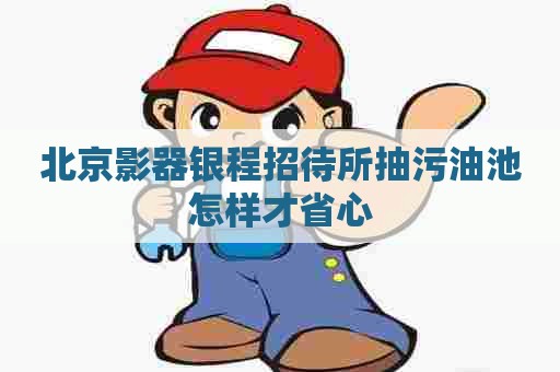 北京影器银程招待所抽污油池怎样才省心 北京影器银程招待所抽污油池怎样才省心