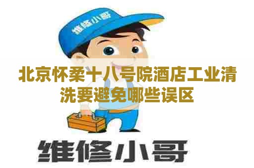 北京怀柔十八号院酒店工业清洗要避免哪些误区