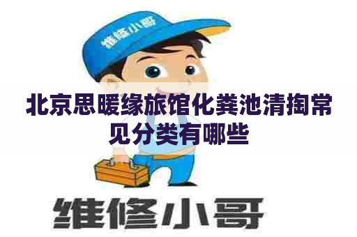 北京思暖缘旅馆化粪池清掏常见分类有哪些