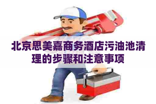 北京思美嘉商务酒店污油池清理的步骤和注意事项 北京思美嘉商务酒店污油池清理的步骤和注意事项