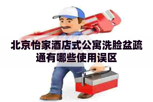 北京怡家酒店式公寓洗脸盆疏通有哪些使用误区