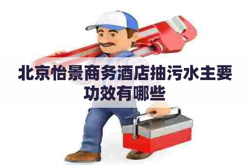 北京怡景商务酒店抽污水主要功效有哪些 北京怡景商务酒店抽污水主要功效有哪些