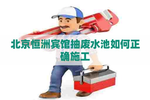 北京恒洲宾馆抽废水池如何正确施工