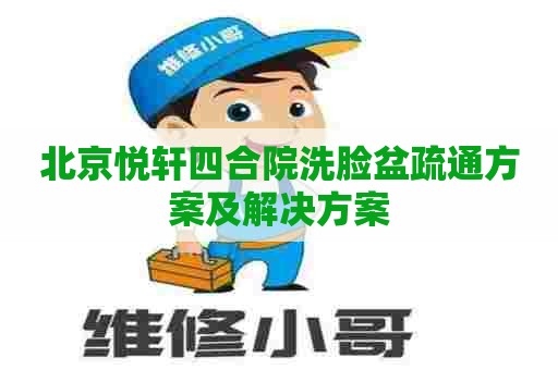 北京悦轩四合院洗脸盆疏通方案及解决方案