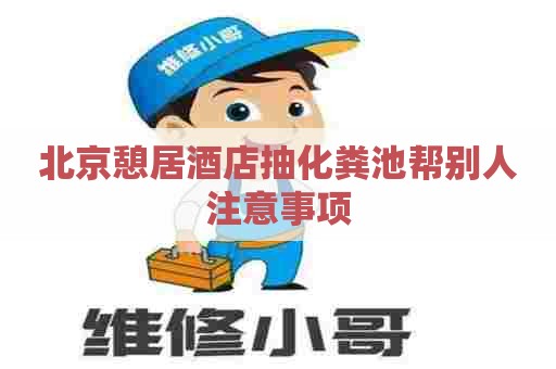 北京憩居酒店抽化粪池帮别人注意事项