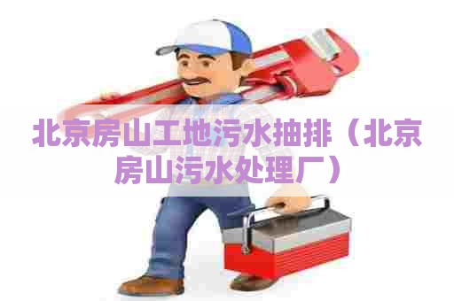 北京房山工地污水抽排（北京房山污水处理厂）