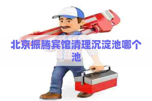 北京振腾宾馆清理沉淀池哪个池